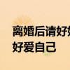 离婚后请好好爱自己 离了婚的女人，就要好好爱自己