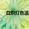 白炽灯色温(100瓦白炽灯的色温是多少)