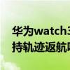 华为watch3pro轨迹返航 华为watchgt3支持轨迹返航吗 