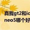 真我gt2和iqooneo5哪个好 真我gt2和iqooneo5哪个好 真我gt2和iqooneo5哪个好 真我gt2和iqooneo5哪个好