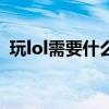 玩lol需要什么配置 LoL需要什么电脑配置？