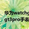 华为watchgt3pro手表功能介绍 华为watchgt3pro手表功能介绍 