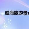 威海旅游景点大全 威海有什么地方好玩？