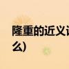 隆重的近义词是什么(隆重热烈的近义词是什么)