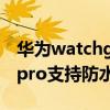 华为watchgt3pro支持esim 华为watchgt3pro支持防水吗 