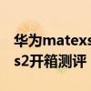 华为matexs2发售当日能买到吗 华为matexs2开箱测评 