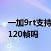 一加9rt支持王者120帧吗 一加9RT支持王者120帧吗 