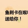 鱼刺卡在喉咙的窍门 鱼刺卡喉别喝醋！妙招送给你！