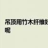 吊顶用竹木纤维好吗 自家的房子安装竹木吊顶的感觉怎么样呢 
