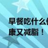 早餐吃什么健康又减肥！ 早餐这么吃营养健康又减脂！