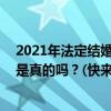 2021年法定结婚年龄是多少？新婚姻法规定18岁可以结婚是真的吗？(快来理解)
