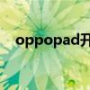 oppopad开箱视频 OPPOPad开箱赏析 oppopad开箱视频 OPPOPad开箱赏析