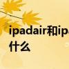 ipadair和ipad5 iPadAir5值得入手的理由是什么 