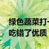 绿色蔬菜打一生肖 绿叶菜营养好，但很多人吃错了优质