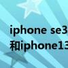 iphone se3和iphone 13的区别 iphonese3和iphone13哪个好 iphone se3和iphone 13的区别 iphonese3和iphone13哪个好