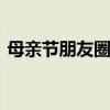 母亲节朋友圈文字素材 朋友圈母亲节祝福语