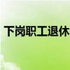 下岗职工退休年龄 下岗工人要熬到60岁退休