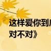 这样爱你到底对不对 动听的歌曲《这样爱你对不对》