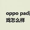 oppo pad适合玩什么游戏 OPPOPad玩游戏怎么样 