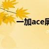 一加ace屏幕排列 一加ace怎么截屏 