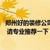 郑州好的装修公司有哪些 郑州商场装修公司好一点的有哪些 请专业推荐一下 