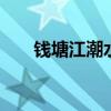 钱塘江潮水时间 钱塘江大潮什么时间 钱塘江潮水时间 钱塘江大潮什么时间