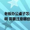 老板办公桌子怎么样最好 买的实木老板办公桌 要怎么保养啊 需要注意哪些细节 