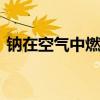 钠在空气中燃烧 金属钠在空气中燃烧的现象