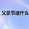 父亲节送什么礼物好 男人最想要的16种礼物
