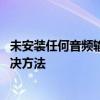 未安装任何音频输出设备 电脑经常提示未安装音频设备的解决方法