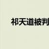 祁天道被判多少年 网红祁天道判刑多久