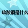 硫酸铜是什么颜色 硫酸铜是什么颜色的固体