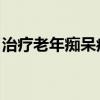 治疗老年痴呆症 7种可用于老年痴呆症中成药