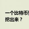 一个比特币要挖多久 一个比特币要挖多久能挖出来? 一个比特币要挖多久 一个比特币要挖多久能挖出来?
