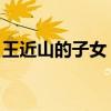 王近山的子女 王近山跟原配生了9个孩子优质