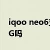 iqoo neo6支持160mhz吗 iQOONeo6是5G吗 