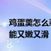 鸡蛋羹怎么蒸出来又嫩又滑 鸡蛋羹怎么做才能又嫩又滑