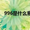 996是什么意思(996是什么意思工作时间)