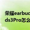 荣耀earbuds3pro连接华为手机 荣耀Earbuds3Pro怎么连接手机 