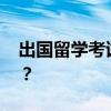 出国留学考试有哪些？ 留学要准备哪些考试？