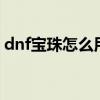 dnf宝珠怎么用 DNF2019春节宝珠使用指南