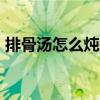 排骨汤怎么炖最好喝 10种经典排骨汤的做法