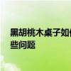 黑胡桃木桌子如何保养 黑胡桃木家具如何保养 需要注意哪些问题 