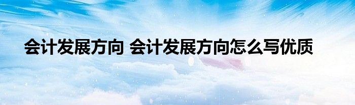 会计发展方向 会计发展方向怎么写优质