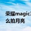 荣耀magic3pro怎么拍月亮 荣耀magic4怎么拍月亮 荣耀magic3pro怎么拍月亮 荣耀magic4怎么拍月亮