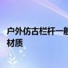 户外仿古栏杆一般什么材质 请给说下仿古石栏杆一般用什么材质 