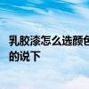 乳胶漆怎么选颜色才好看 如何选择乳胶漆颜色好看哪位了解的说下 