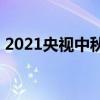 2021央视中秋晚会直播(2021中秋晚会重播)