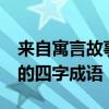 来自寓言故事的成语有哪些 50个带寓言故事的四字成语