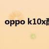 oppo k10x配置参数 oppok10x参数配置 